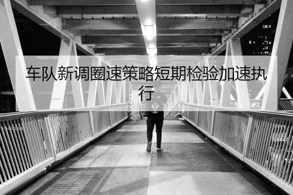 车队新调圈速策略短期检验加速执行 | Crown